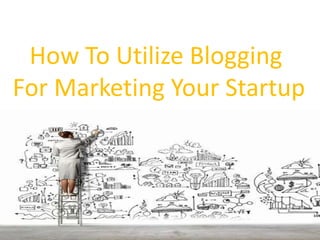How To Utilize Blogging
For Marketing Your Startup
 