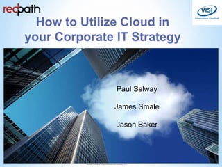 How to Utilize Cloud in
your Corporate IT Strategy
Paul Selway
James Smale
Jason Baker
1
Redpath Consulting Group confidential and proprietary 2010
 