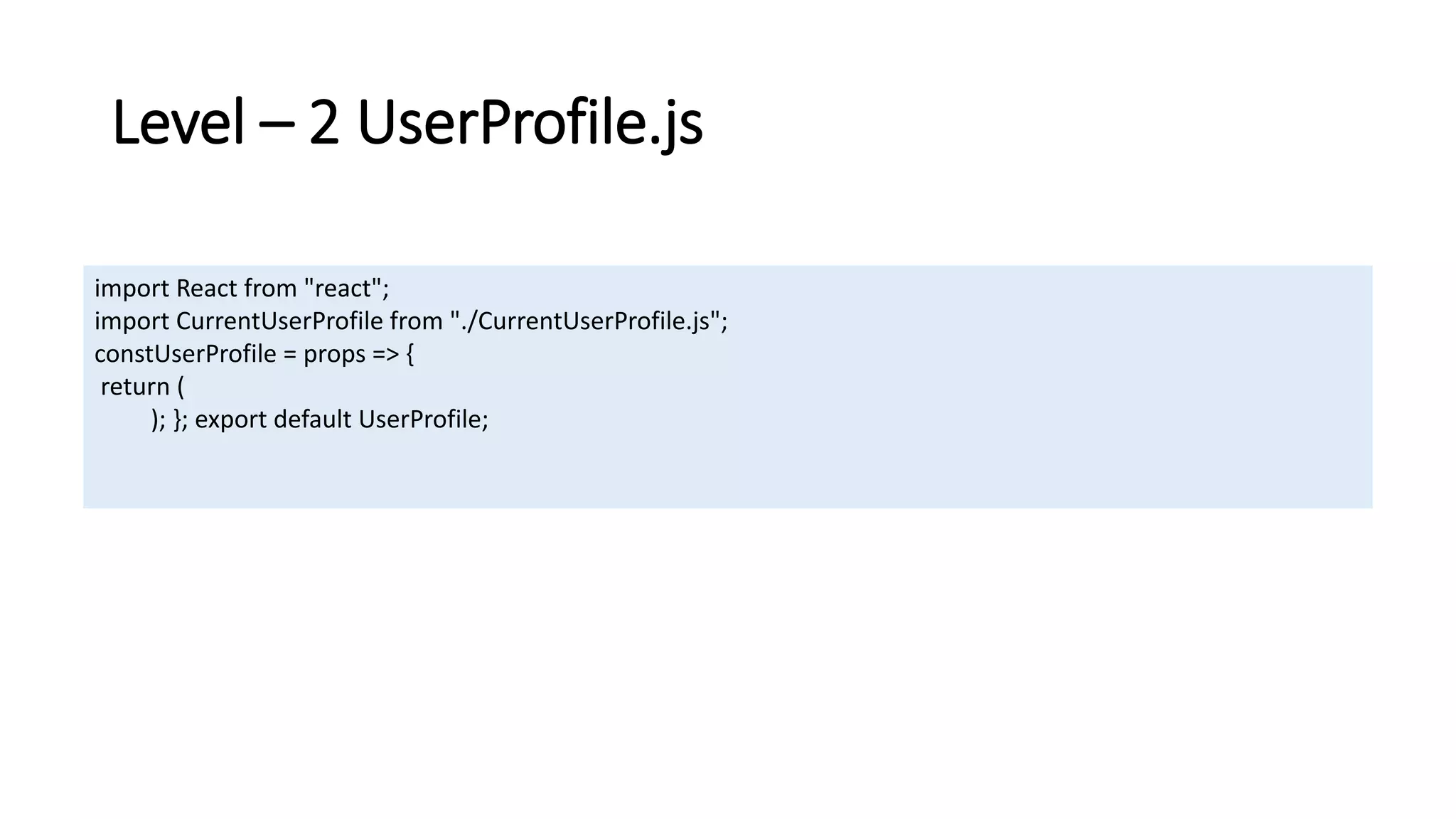 Level – 2 UserProfile.js
import React from "react";
import CurrentUserProfile from "./CurrentUserProfile.js";
constUserProfile = props => {
return (
); }; export default UserProfile;
 