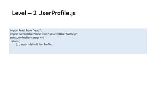 Level – 2 UserProfile.js
import React from "react";
import CurrentUserProfile from "./CurrentUserProfile.js";
constUserProfile = props => {
return (
); }; export default UserProfile;
 