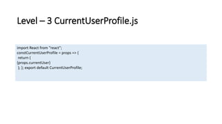 Level – 3 CurrentUserProfile.js
import React from "react";
constCurrentUserProfile = props => {
return (
{props.currentUser}
); }; export default CurrentUserProfile;
 