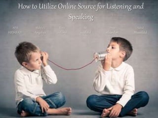 How to Utilize Online Source for Listening and
Speaking
AFIA
HIDAYATI
Mahfufa
Angaliya
Resty
zulema
Siti
saadatul
Dinar
wikandari
Aabid
Musaddid
 