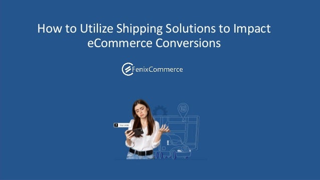 How to Utilize Shipping Solutions to Impact
eCommerce Conversions
 