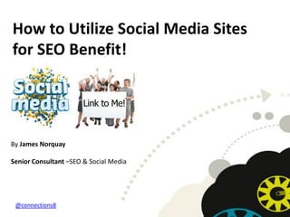 How to Utilize Social Media Sites
for SEO Benefit!




By James Norquay

Senior Consultant –SEO & Social Media




 @connections8
 