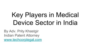 Key Players in Medical
Device Sector in India
By Adv. Prity Khastgir
Indian Patent Attorney
www.techcorplegal.com
 