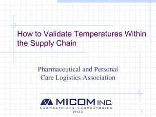 1
How to Validate Temperatures Within
the Supply Chain
Pharmaceutical and Personal
Care Logistics Association
PPCLA
 