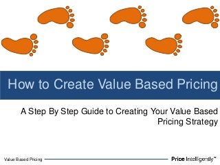 Value Based Pricing
A Step By Step Guide to Creating Your Value Based
Pricing Strategy
How to Create Value Based Pricing
 