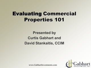 Evaluating Commercial
    Properties 101

       Presented by
    Curtis Gabhart and
   David Stankaitis, CCIM




     www.GabhartInvestments.com
 