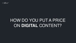 HOW DO YOU PUT A PRICE
ON DIGITAL CONTENT?
 
