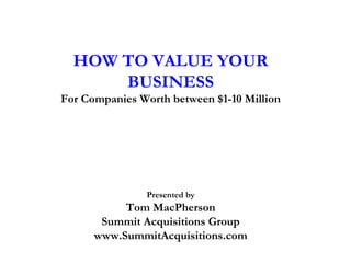 HOW TO VALUE YOUR
BUSINESS
For Companies Worth between $1-10 Million
Presented by
Tom MacPherson
Summit Acquisitions Group
www.SummitAcquisitions.com
 