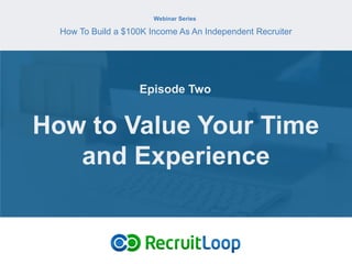 Webinar Series
How To Build a $100K Income As An Independent Recruiter
How to Value Your Time
and Experience
Episode Two
 