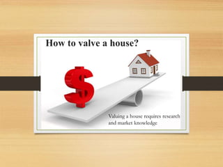 How to valve a house?
Valuing a house requires research
and market knowledge
 