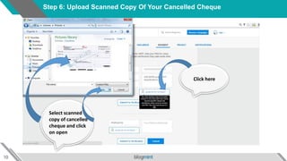 10
Step 6: Upload Scanned Copy Of Your Cancelled Cheque
Click here
Select scanned
copy of cancelled
cheque and click
on open
 