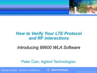 Greater insight. Greater confidence.
Copyright © 2011 Agilent Technologies
How to Verify Your LTE Protocol
and RF interactions
Introducing 89600 WLA Software
Peter Cain, Agilent Technologies
 