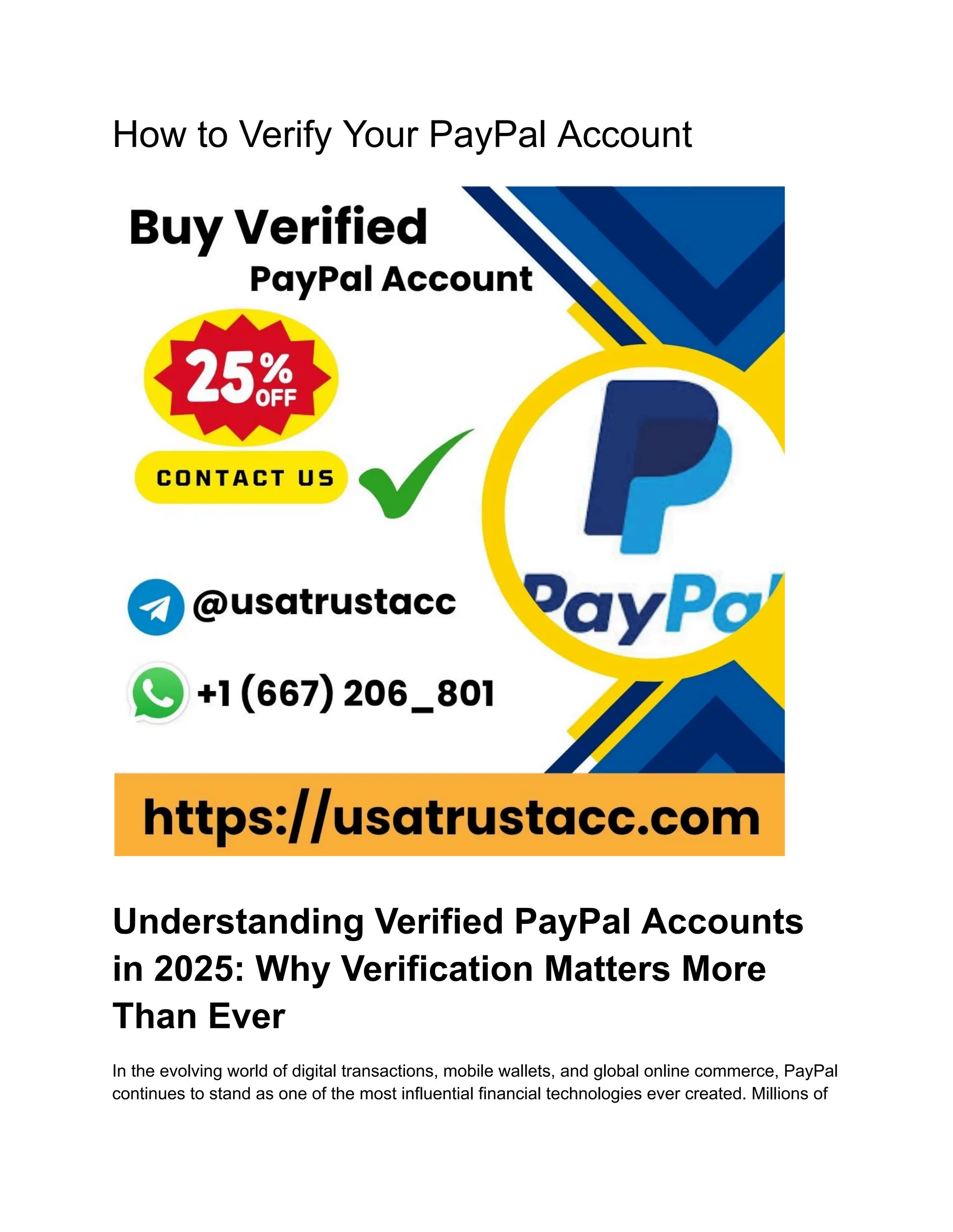 How to Verify Your PayPal Account
Understanding Verified PayPal Accounts
in 2025: Why Verification Matters More
Than Ever
In the evolving world of digital transactions, mobile wallets, and global online commerce, PayPal
continues to stand as one of the most influential financial technologies ever created. Millions of
 