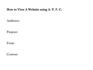 How to View A Website using A. P. F. C.


Audience:
 

Purpose:
 
 
Form:
 
 
Content:
 
 
 
 
 
 