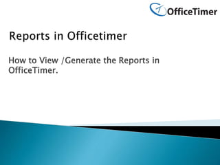 How to View /Generate the Reports in
OfficeTimer.
 