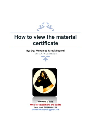 How to view the material
certificate
By: Eng. Mohamed Farouk Bayomi
JANUARY 1, 2018
MAU for inspections and audits
Cairo, Egypt. 002 01114521720
Mohamedfarouk86@gmail.com
CWI /API 570 /ASNT Level II
 