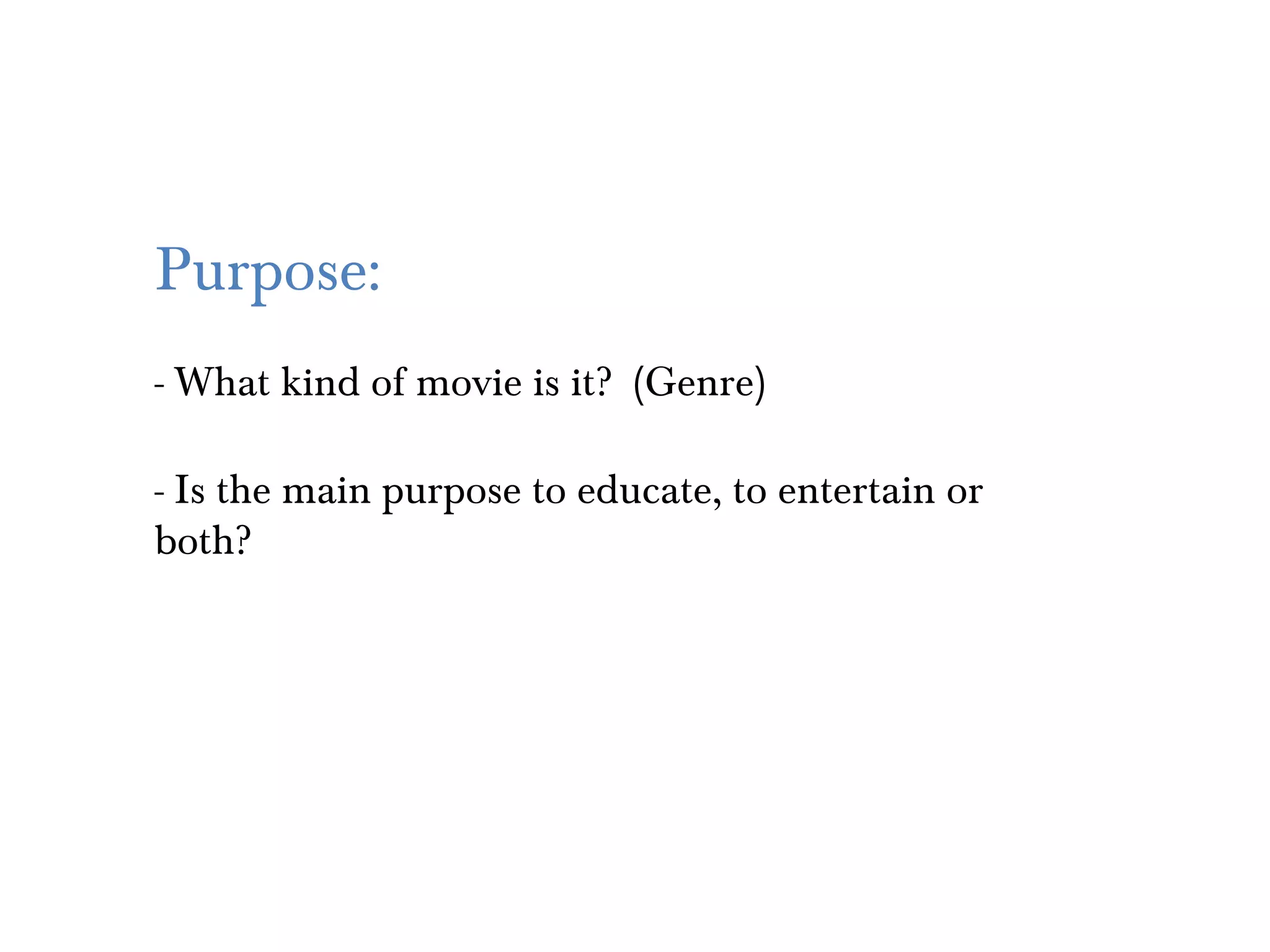 Purpose:
- What kind of movie is it? (Genre)

- Is the main purpose to educate, to entertain or
both?
 