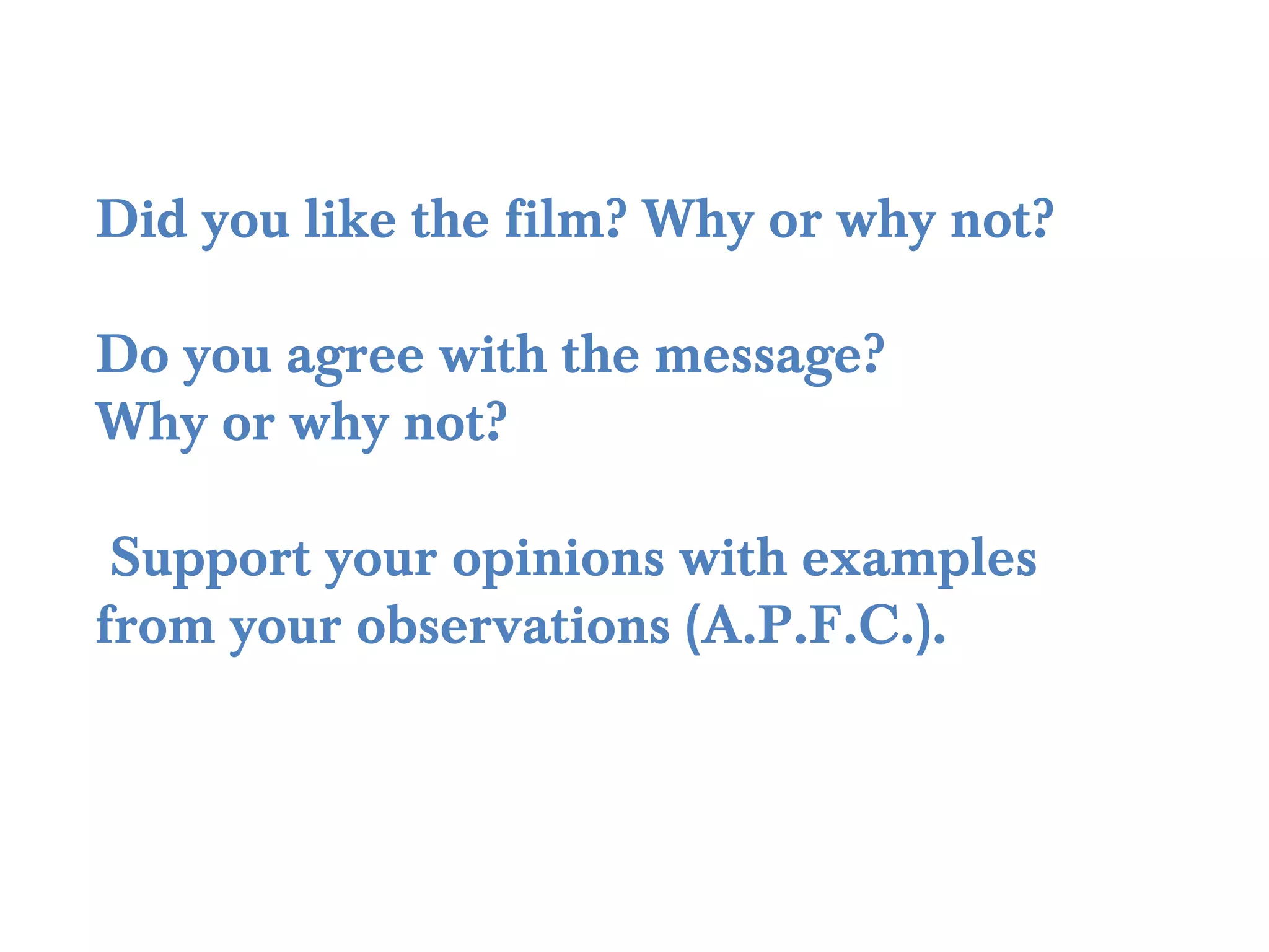 Did you like the film? Why or why not?

Do you agree with the message?
Why or why not?

 Support your opinions with examples
from your observations (A.P.F.C.).
 
