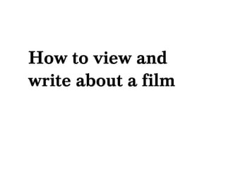 How to view and
write about a film
 