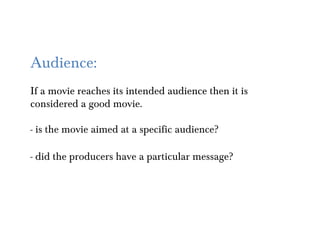 Audience:
If a movie reaches its intended audience then it is
considered a good movie.

- is the movie aimed at a specific audience?

- did the producers have a particular message?
 