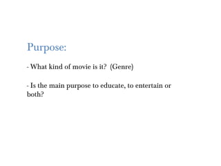 Purpose:
- What kind of movie is it? (Genre)

- Is the main purpose to educate, to entertain or
both?
 