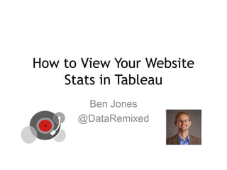 How to View Your Website
Stats in Tableau
Ben Jones
@DataRemixed
 