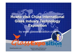 Howto Visit China International
   Glass Indusry Technology
           Exposition
              by www.glassexposition.com




GlassExposition.com   Sponsor:www.CNCnext.com
                       Glass EVA Manufacturer
 