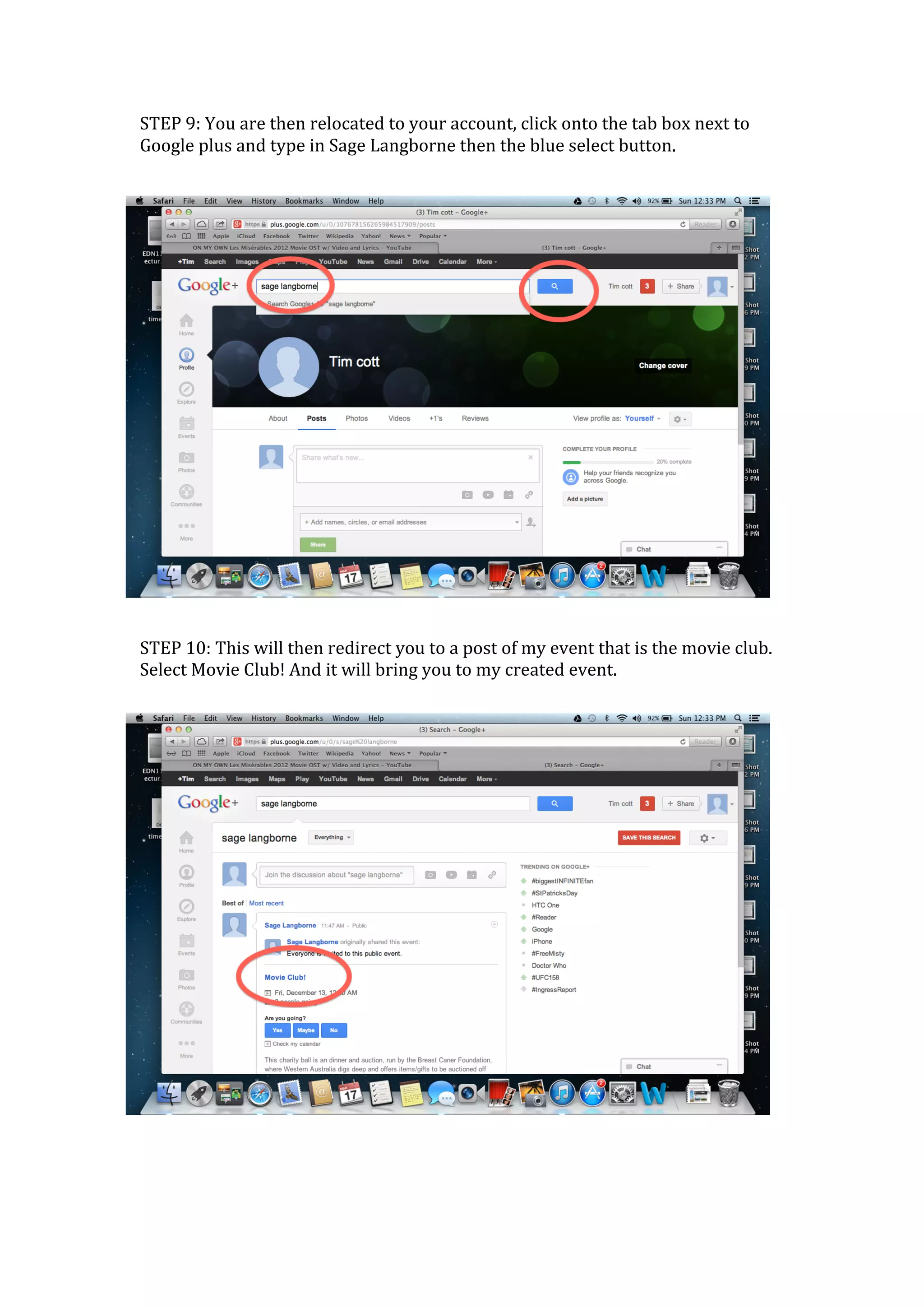 STEP	
  9:	
  You	
  are	
  then	
  relocated	
  to	
  your	
  account,	
  click	
  onto	
  the	
  tab	
  box	
  next	
  to	
  
Google	
  plus	
  and	
  type	
  in	
  Sage	
  Langborne	
  then	
  the	
  blue	
  select	
  button.	
  	
  
	
  




	
  
STEP	
  10:	
  This	
  will	
  then	
  redirect	
  you	
  to	
  a	
  post	
  of	
  my	
  event	
  that	
  is	
  the	
  movie	
  club.	
  
Select	
  Movie	
  Club!	
  And	
  it	
  will	
  bring	
  you	
  to	
  my	
  created	
  event.	
  
	
  




	
  
	
  
	
  
 