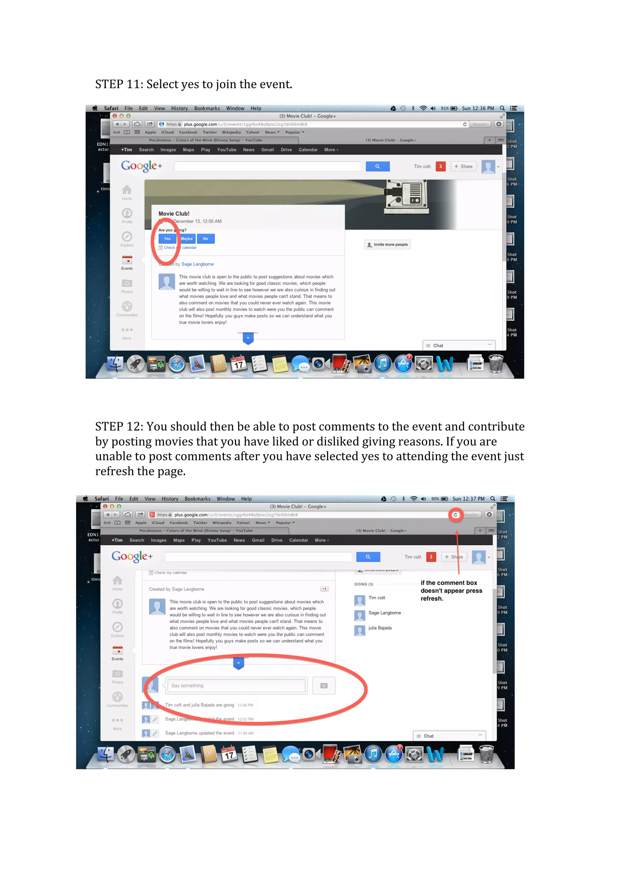 STEP	
  11:	
  Select	
  yes	
  to	
  join	
  the	
  event.	
  	
  




	
  
	
  
STEP	
  12:	
  You	
  should	
  then	
  be	
  able	
  to	
  post	
  comments	
  to	
  the	
  event	
  and	
  contribute	
  
by	
  posting	
  movies	
  that	
  you	
  have	
  liked	
  or	
  disliked	
  giving	
  reasons.	
  If	
  you	
  are	
  
unable	
  to	
  post	
  comments	
  after	
  you	
  have	
  selected	
  yes	
  to	
  attending	
  the	
  event	
  just	
  
refresh	
  the	
  page.	
  
	
  
                                                                                                                        	
  
                                                                                                                        	
  
                                                                                                                        	
  
                                                                                                                        	
  
                                                                                                                        	
  
                                                                                                                        	
  
                                                                                                                        	
  
                                                                                                                        	
  
                                                                                                                        	
  
                                                                                                                        	
  
 