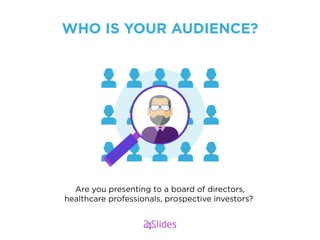 WHO IS YOUR AUDIENCE?
Are you presenting to a board of directors,
healthcare professionals, prospective investors?
 
