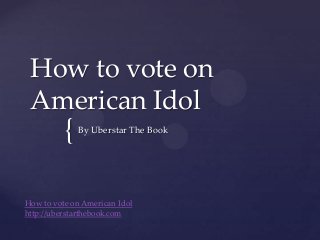 How to vote on
 American Idol
          {   By Uberstar The Book




How to vote on American Idol
http://uberstarthebook.com
 