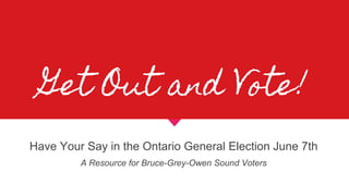 Get Out and Vote!
Have Your Say in the Ontario General Election June 7th
A Resource for Bruce-Grey-Owen Sound Voters
 