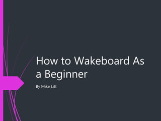 How to Wakeboard As
a Beginner
By Mike Litt
 