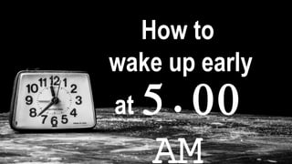 How to
wake up early
at 5.00
 