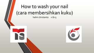 How to wash your nail
(cara membersihkan kuku)
halim christanto x tb-5
 