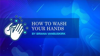 HOW TO WASH
YOUR HANDS
BY BRIANA VANBUSKIRK
 