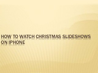 HOW TO WATCH CHRISTMAS SLIDESHOWS
ON IPHONE
 
