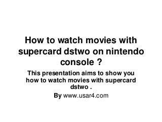 How to watch movies with
supercard dstwo on nintendo
console ?
This presentation aims to show you
how to watch movies with supercard
dstwo .
By www.usar4.com
 