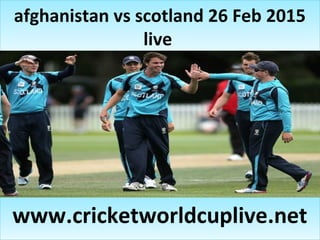 afghanistan vs scotland 26 Feb 2015
live
afghanistan vs scotland 26 Feb 2015
live
www.cricketworldcuplive.netwww.cricketworldcuplive.net
 