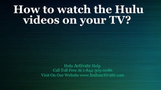 How to watch the Hulu
videos on your TV?
Hulu Activate Help
Call Toll Free At 1-844-305-0086
Visit On Our Website www.huluactivate.com
 
