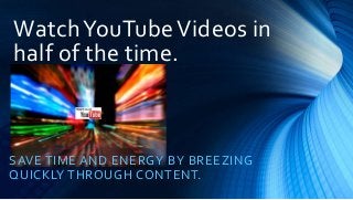 Watch YouTube Videos in 
half of the time. 
SAVE TIME AND ENERGY BY BREEZING 
QUICKLY THROUGH CONTENT. 
 