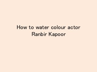 How to water colour actor
Ranbir Kapoor
 