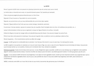 le KEFIR
Rincer la graine de Kéfir dans une passoire en plastique (attention pas de contact avec aucun métal)
La mettre dans un bocal de verre avec un couvercle laissant passer l'air (assiette par exemple)
Il faut une grosse poignée de graines blanches pour un litre d'eau.
Rajouter à l'eau 6 sucres ou l'équivalent en sucre en poudre.
Rajouter un jus de citron ou du jus issus de bouteilles de jus de citron (plus rapide).
Rajouter 2 figues sèches et les fruits que vous voulez (orange, mandarine, pommes).
Si votre eau n'est pas calcaire, rajouter du calcaire (issu de coquilles d'œuf trempées dans du citron, de caIcidose (une pincée), etc...).
Laisser la fermentation se faire (un jour en général). Lorsque les figues flottent à la surface, c'est prêt.
Enlever les figues et ne pas les manger (elles ont absorbé beaucoup de choses). Vous pouvez manger les autres fruits.
Filtrer le jus dans votre passoire en plastique. Vous pouvez le garder dans un pichet en verre ou plastique placé au frais.
Rincer les graines.... Et on recommence comme au début de la page.
A savoir: le kéfir grossit et se dédouble dans la semaine. Il est fait pour être donné si vous en avez trop. Il ne doit pas être vendu.
le kéfir se garde si vous partez en vacances ou si vous en avez trop au frigo, sec, avec un peu de sucre. Rajoutez du sucre de temps en temps. Vous pouvez
aussi le laisser sécher sur une assiette, il revivra en le remettant dans l'eau. Certains le congèlent.
Rythme et quantité: buvez environ deux verres par jour, un peu éloigné des repas si possible. Le kéfir est un pro biotique qui va régénérer votre système
digestif. Comme toutes bonnes choses, il est bon d'arrêter de temps à autre d'en boire. Les enfants peuvent le boire. Il ne fait pas grossir, pas de sucre.
Qualité: si vous laissez le kéfir fermenter trop longtemps, il sera âpre et moins agréable à boire. Si bien qu'il est important de bien vous organiser pour que sa
préparation soit facile et agréable à faire, tous les jours, sans prendre de retard. Si vous avez oublié trop longtemps votre kéfir, jetez la boisson et
recommencez.
MERCI, remerciez votre Kéfir car il vous fait du bien et vous incite à rencontrer des personnes pour le distribuer.
 