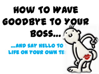 How To Wave
Goodbye to Your
    Boss…
  …and say HELLO to your
 life on your own terms!!!
 