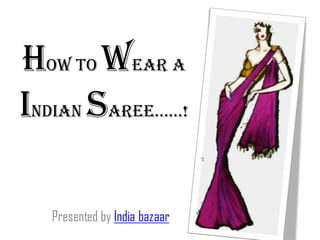 How to wear a
Indian saree……!
Presented by India bazaar
 