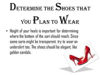 Determine the shoes that
you plan to wear
• Height of your heels is important for determining
where the bottom of the sari...