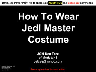 How To Wear Jedi Master Costume JGM Doc Tore of Medstar 3 [email_address] Copyright Ariel Torres, M.D. All rights reserved. Manila, Philippines November 2010 Press space bar for next slide Download  Power Point file to appreciate  ANIMATION  and  Space Bar  commands 