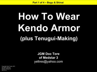 Part 1 of 4 – Bogu & Shinai




                               How To Wear
                               Kendo Armor
                               (plus Tenugui-Making)

                                      JGM Doc Tore
                                        of Medstar 3
                                    yeltres@yahoo.com
Copyright Ariel Torres, M.D.
All rights reserved.
Manila, Philippines
April 2012
 